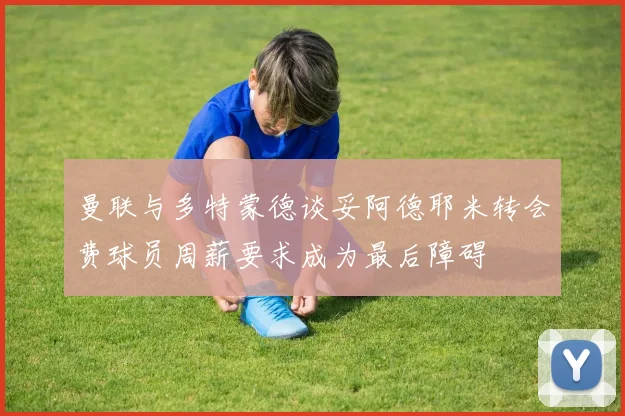 曼联与多特蒙德谈妥阿德耶米转会费球员周薪要求成为最后障碍