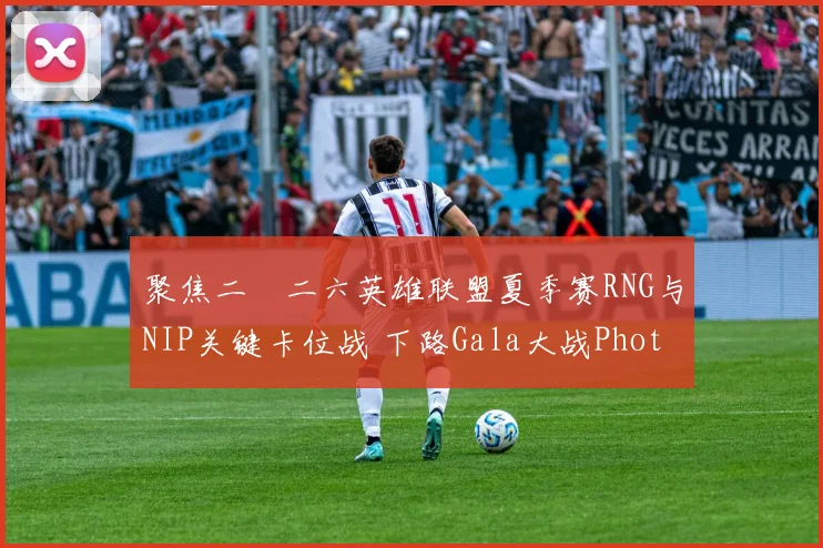 聚焦二〇二六英雄联盟夏季赛RNG与NIP关键卡位战 下路Gala大战Photic前瞻分析