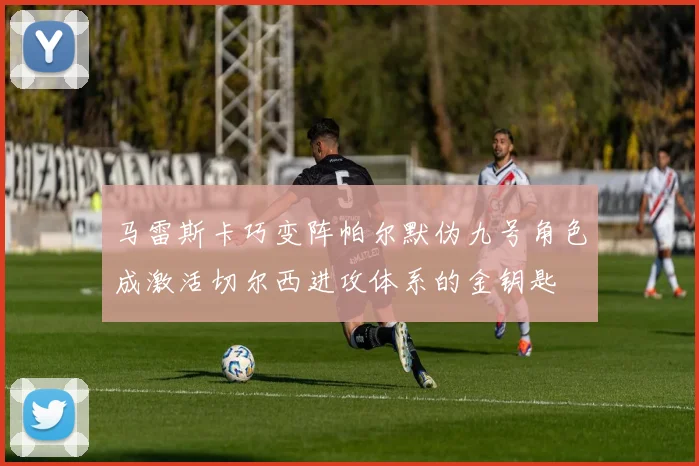马雷斯卡巧变阵帕尔默伪九号角色成激活切尔西进攻体系的金钥匙