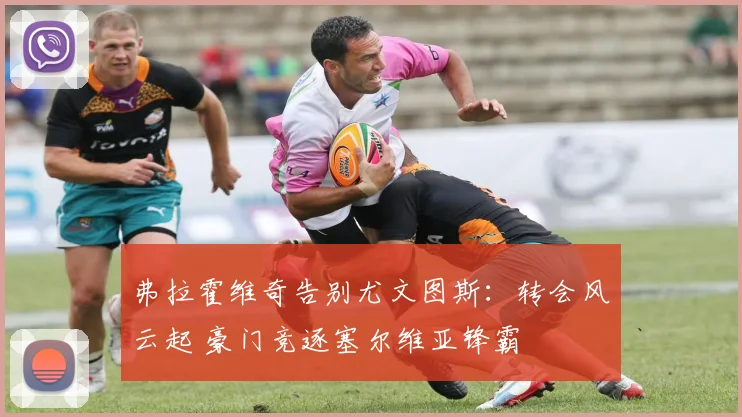 弗拉霍维奇告别尤文图斯：转会风云起 豪门竞逐塞尔维亚锋霸