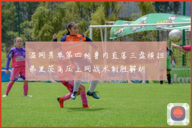 温网男单第四轮鲁内直落三盘横扫弗里茨高压上网战术制胜解析