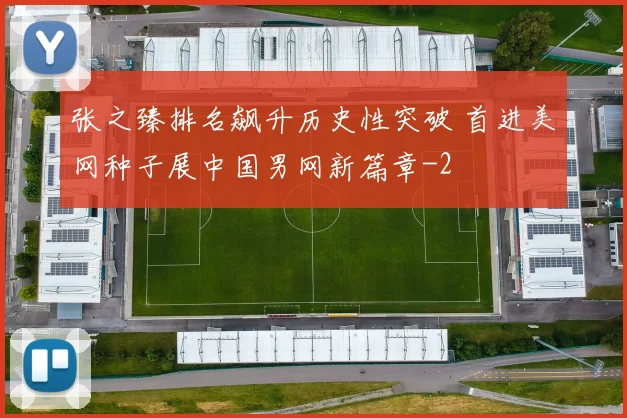 张之臻排名飙升历史性突破 首进美网种子展中国男网新篇章