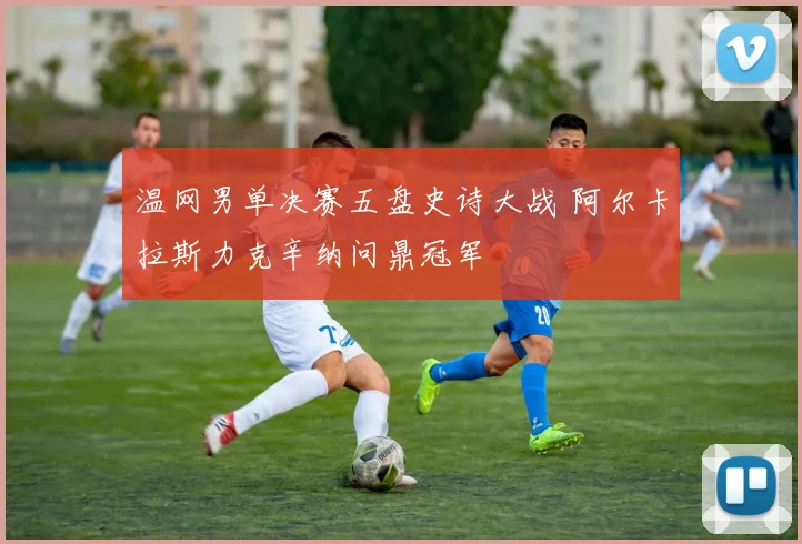 温网男单决赛五盘史诗大战 阿尔卡拉斯力克辛纳问鼎冠军