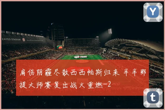 肩伤阴霾尽散西西帕斯归来 辛辛那提大师赛复出战火重燃