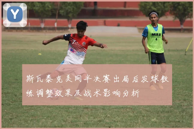 斯瓦泰克美网半决赛出局后发球教练调整效果及战术影响分析