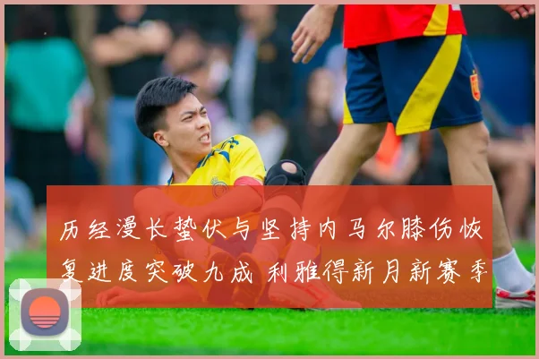 历经漫长蛰伏与坚持内马尔膝伤恢复进度突破九成 利雅得新月新赛季首秀进入最后倒计时引爆球迷期待