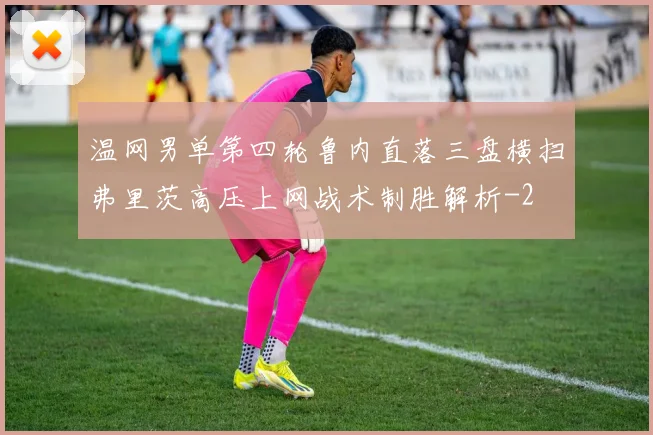 温网男单第四轮鲁内直落三盘横扫弗里茨高压上网战术制胜解析