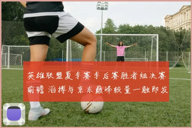 英雄联盟夏季赛季后赛胜者组决赛前瞻 滔搏与京东巅峰较量一触即发
