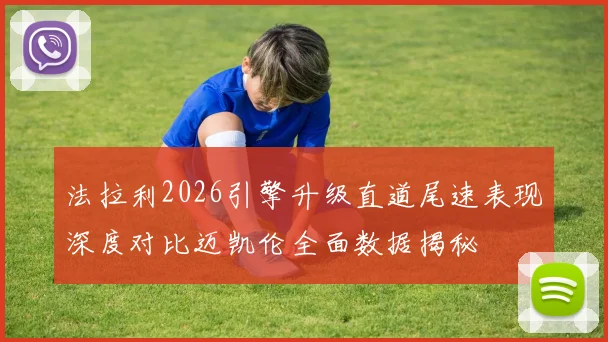 法拉利2026引擎升级直道尾速表现深度对比迈凯伦全面数据揭秘