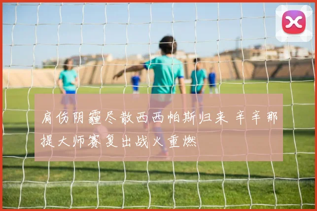 肩伤阴霾尽散西西帕斯归来 辛辛那提大师赛复出战火重燃