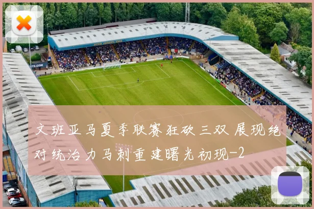 文班亚马夏季联赛狂砍三双 展现绝对统治力马刺重建曙光初现