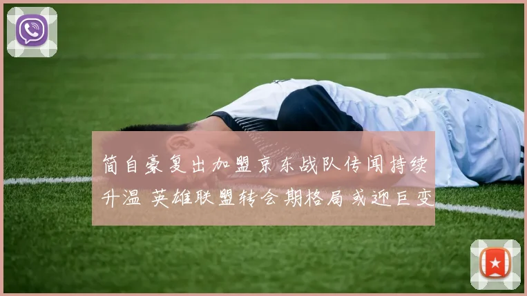 简自豪复出加盟京东战队传闻持续升温 英雄联盟转会期格局或迎巨变