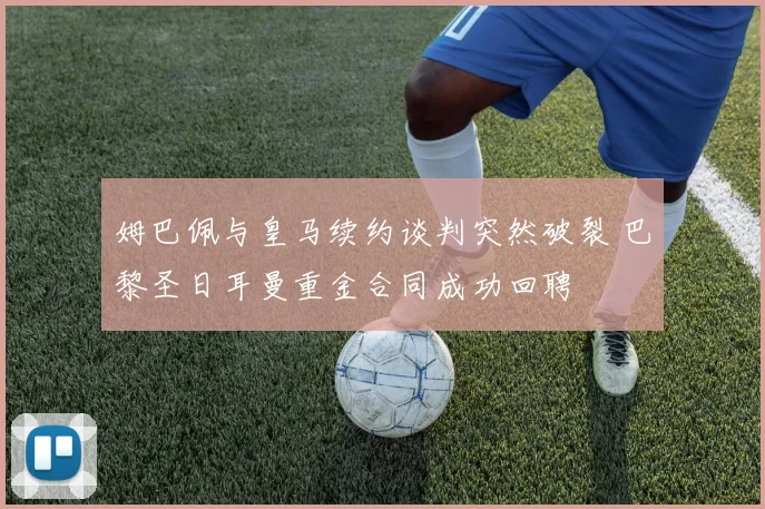 姆巴佩与皇马续约谈判突然破裂 巴黎圣日耳曼重金合同成功回聘