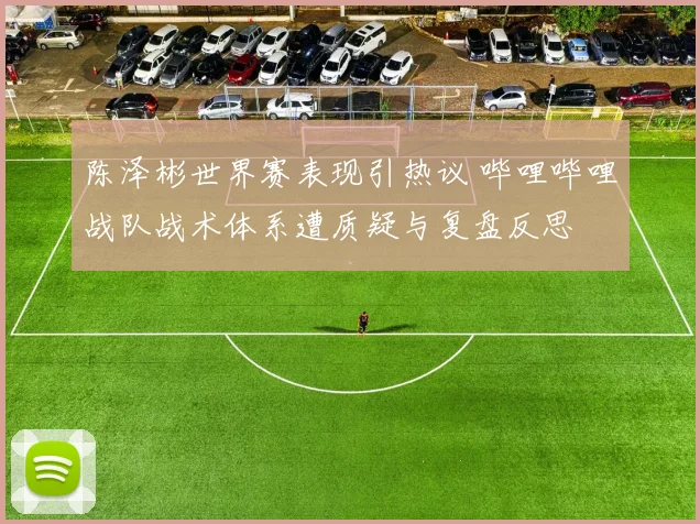 陈泽彬世界赛表现引热议 哔哩哔哩战队战术体系遭质疑与复盘反思