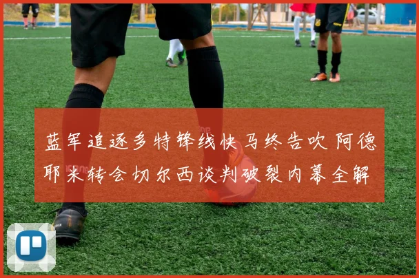 蓝军追逐多特锋线快马终告吹 阿德耶米转会切尔西谈判破裂内幕全解析