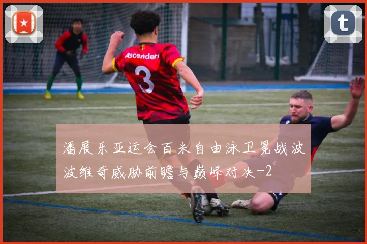 潘展乐亚运会百米自由泳卫冕战波波维奇威胁前瞻与巅峰对决