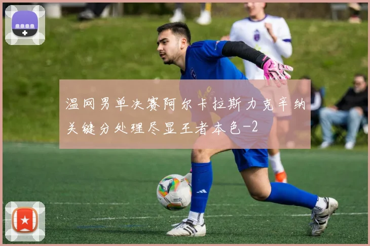 温网男单决赛阿尔卡拉斯力克辛纳关键分处理尽显王者本色