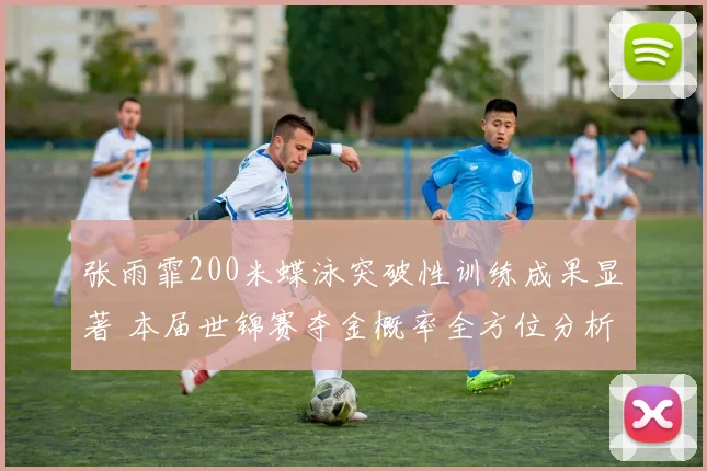 张雨霏200米蝶泳突破性训练成果显著 本届世锦赛夺金概率全方位分析