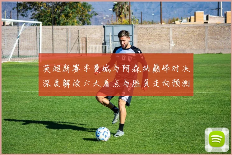 英超新赛季曼城与阿森纳巅峰对决深度解读六大看点与胜负走向预测
