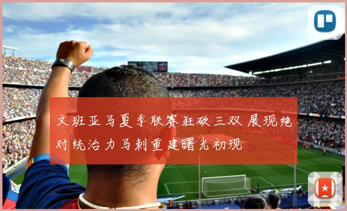 文班亚马夏季联赛狂砍三双 展现绝对统治力马刺重建曙光初现