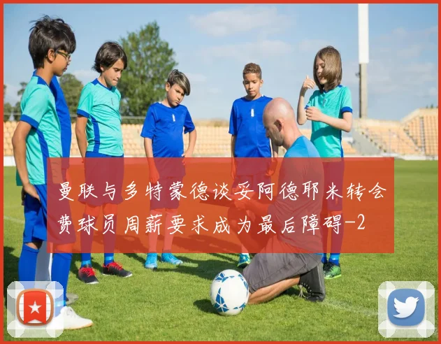 曼联与多特蒙德谈妥阿德耶米转会费球员周薪要求成为最后障碍