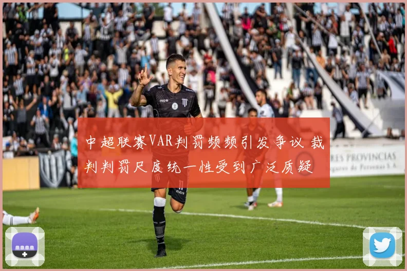 中超联赛VAR判罚频频引发争议 裁判判罚尺度统一性受到广泛质疑
