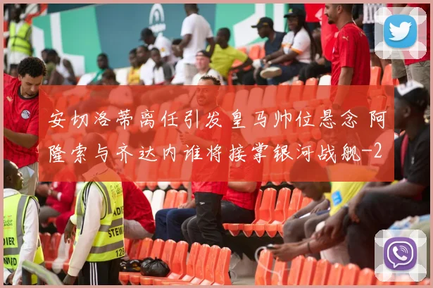 安切洛蒂离任引发皇马帅位悬念 阿隆索与齐达内谁将接掌银河战舰
