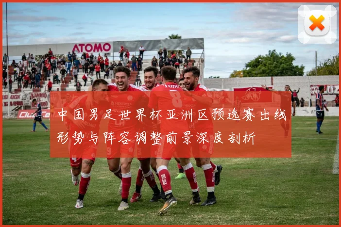 中国男足世界杯亚洲区预选赛出线形势与阵容调整前景深度剖析
