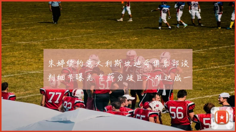 朱婷续约意大利斯坎迪奇俱乐部谈判细节曝光 年薪分歧巨大难达成一致