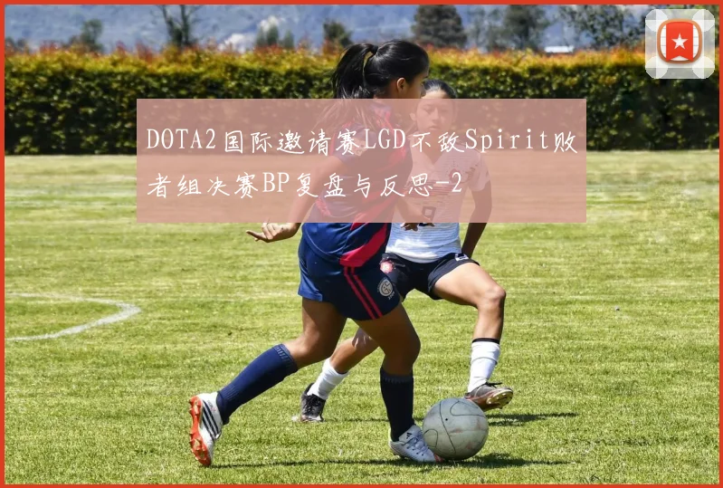 DOTA2国际邀请赛LGD不敌Spirit败者组决赛BP复盘与反思