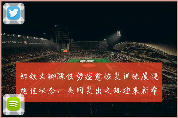 郑钦文脚踝伤势痊愈恢复训练展现绝佳状态，美网复出之路迎来新希望