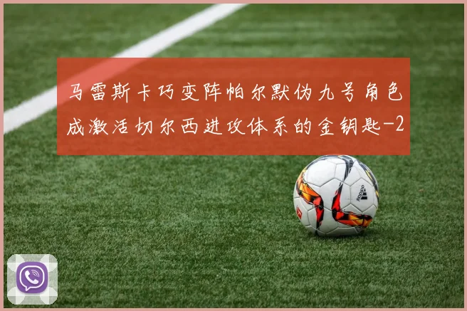 马雷斯卡巧变阵帕尔默伪九号角色成激活切尔西进攻体系的金钥匙