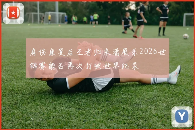肩伤康复后王者归来潘展乐2026世锦赛能否再次打破世界纪录