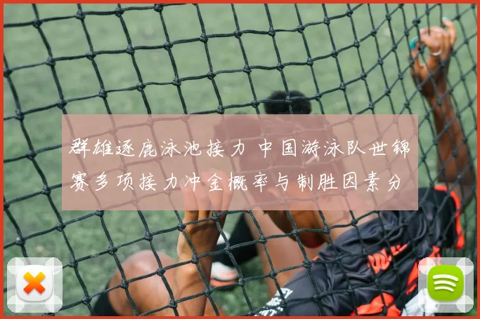 群雄逐鹿泳池接力 中国游泳队世锦赛多项接力冲金概率与制胜因素分析