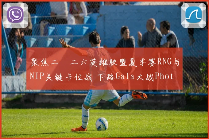 聚焦二〇二六英雄联盟夏季赛RNG与NIP关键卡位战 下路Gala大战Photic前瞻分析