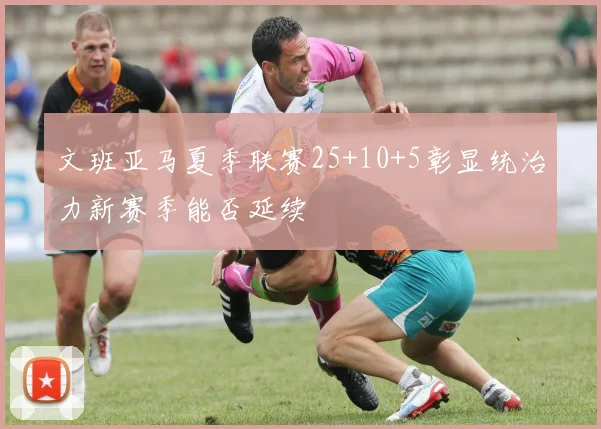 文班亚马夏季联赛25+10+5彰显统治力新赛季能否延续