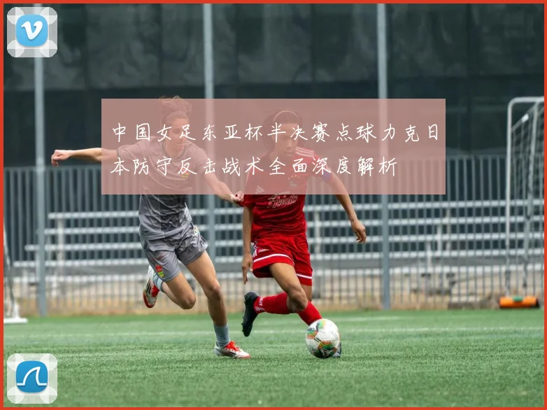 中国女足东亚杯半决赛点球力克日本防守反击战术全面深度解析