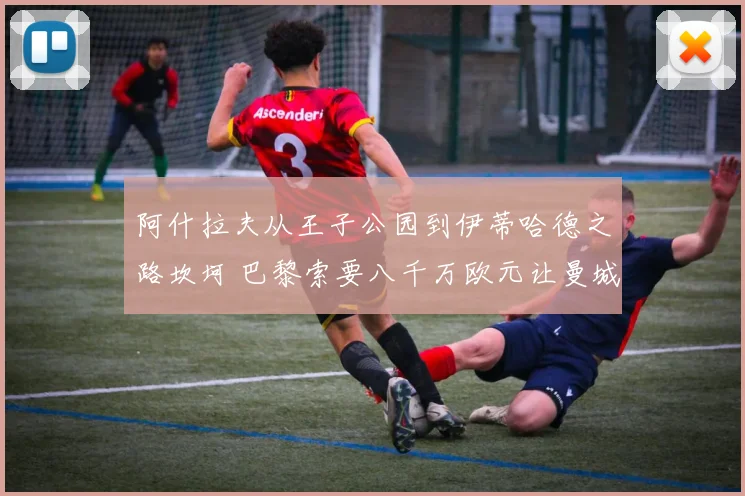 阿什拉夫从王子公园到伊蒂哈德之路坎坷 巴黎索要八千万欧元让曼城望而却步 谈判陷入停滞
