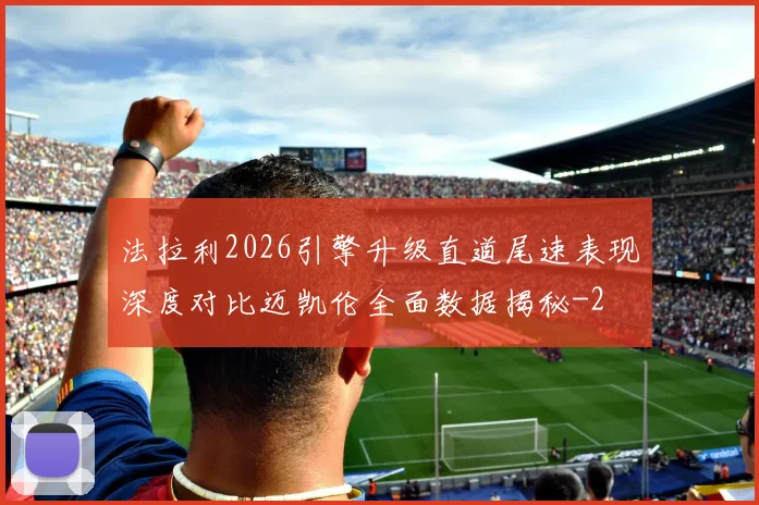 法拉利2026引擎升级直道尾速表现深度对比迈凯伦全面数据揭秘